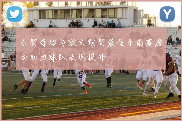 东契奇称与欧文默契最佳季前赛磨合助力球队表现提升
