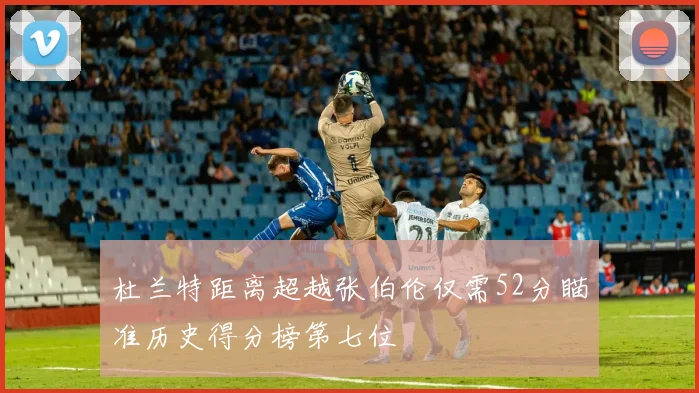 杜兰特距离超越张伯伦仅需52分瞄准历史得分榜第七位