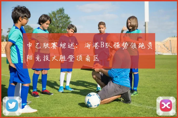 中乙联赛综述：海港B队强势领跑贵阳竞技大胜登顶南区