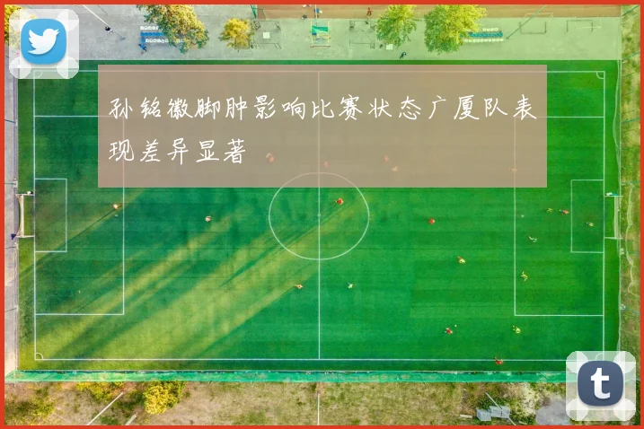 孙铭徽脚肿影响比赛状态广厦队表现差异显著