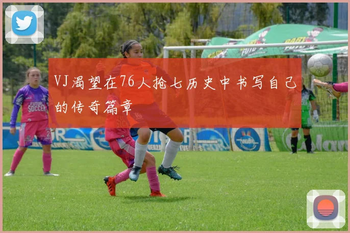 VJ渴望在76人抢七历史中书写自己的传奇篇章