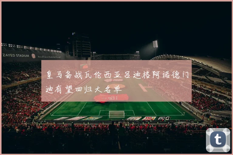 皇马备战瓦伦西亚吕迪格阿诺德门迪有望回归大名单