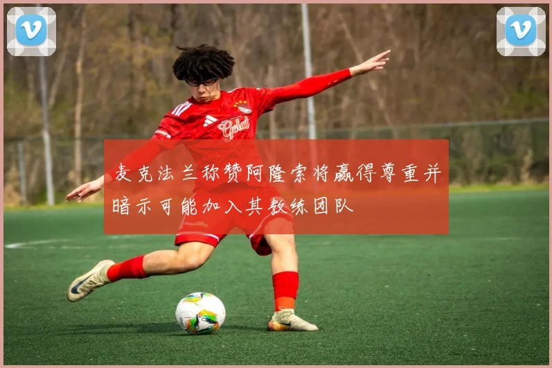 麦克法兰称赞阿隆索将赢得尊重并暗示可能加入其教练团队