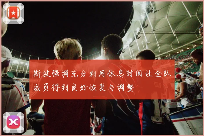 斯波强调充分利用休息时间让全队成员得到良好恢复与调整