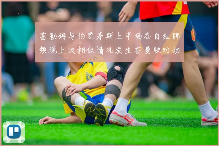 富勒姆与伯恩茅斯上半场各自红牌频现上次相似情况发生在曼联对切尔西