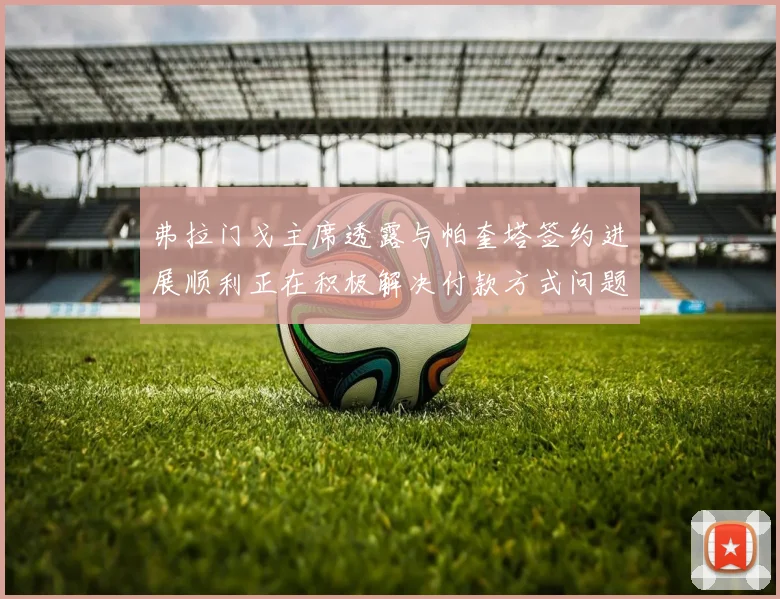 弗拉门戈主席透露与帕奎塔签约进展顺利正在积极解决付款方式问题