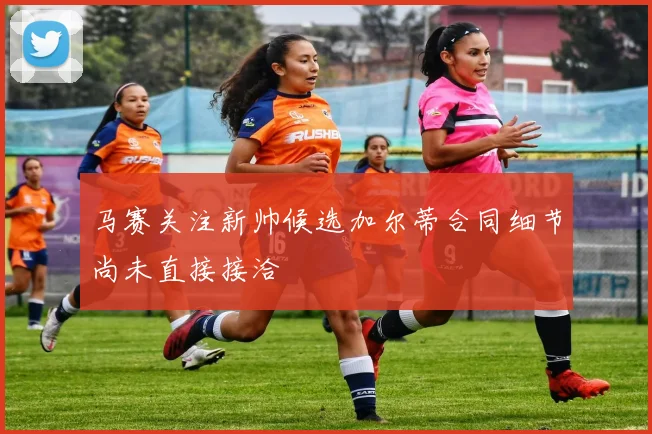 马赛关注新帅候选加尔蒂合同细节尚未直接接洽