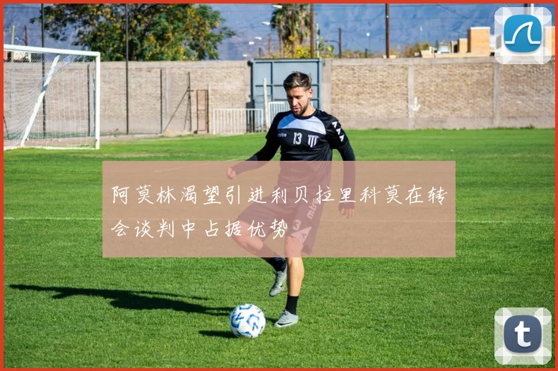 阿莫林渴望引进利贝拉里科莫在转会谈判中占据优势