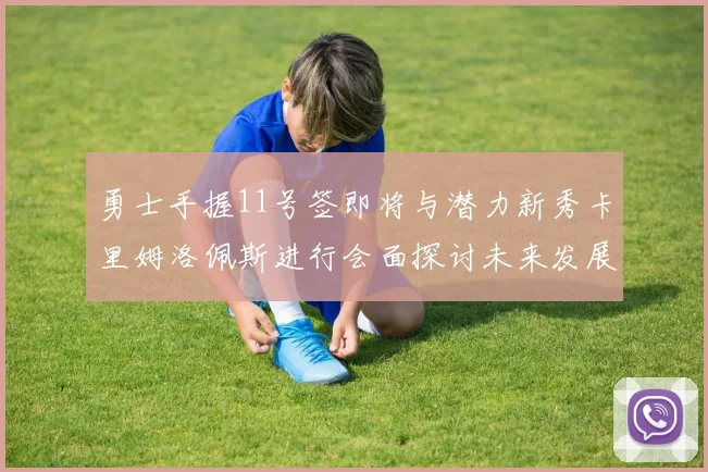 勇士手握11号签即将与潜力新秀卡里姆洛佩斯进行会面探讨未来发展