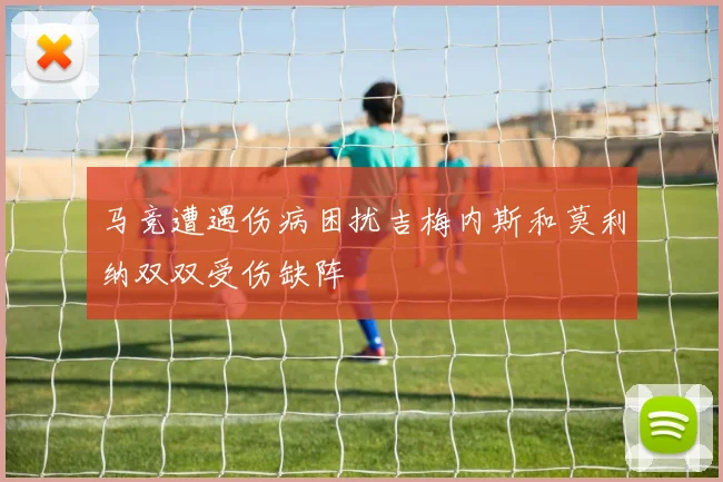 马竞遭遇伤病困扰吉梅内斯和莫利纳双双受伤缺阵