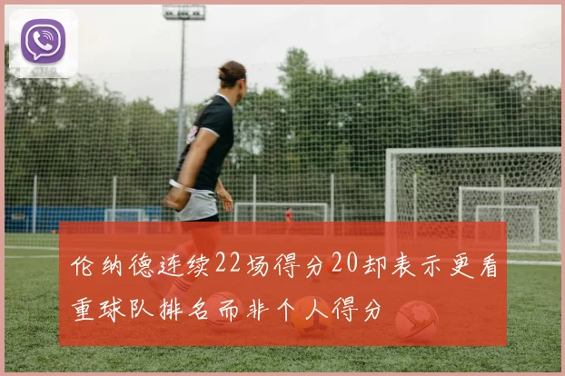 伦纳德连续22场得分20却表示更看重球队排名而非个人得分