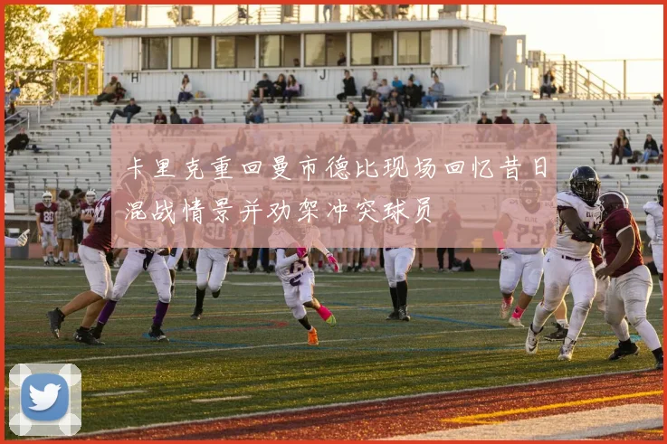卡里克重回曼市德比现场回忆昔日混战情景并劝架冲突球员