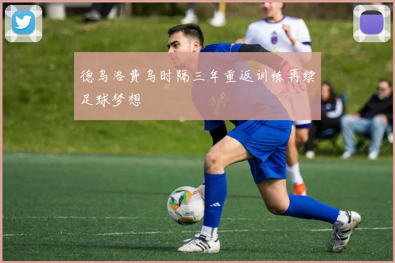 德乌洛费乌时隔三年重返训练再续足球梦想